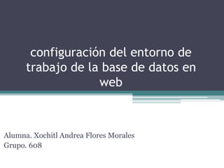 configuración del entorno de
trabajo de la base de datos en
web
Alumna. Xochitl Andrea Flores Morales
Grupo. 608
 