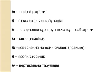 n - перевід строки;
t – горизонтальна табуляція;
r – повернення курсору к початку нової строки;
a – сигнал-дзвінок;
b –повернення на один символ (позицію);
f – прогін сторінки;
v – вертикальна табуляція
 
