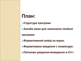План:
1.Структура програми
2.Засоби мови для написання лінійної
програми
3.Форматований вивід на екран.
4.Форматоване введення з клавіатури.
5.Потокове уведення-виведення в Сі++
 