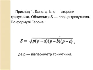 Приклад 1. Дано: а, b, с — сторони
трикутника. Обчислити S — площа трикутника.
По формулі Герона :
де р — півпериметр трикутника.
 