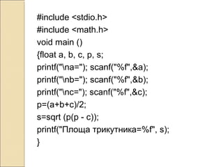 #include <stdio.h>
#include <math.h>
void main ()
{float a, b, c, p, s;
printf("na="); scanf("%f",&a);
printf("nb="); scanf("%f",&b);
printf("nc="); scanf("%f",&c);
p=(a+b+c)/2;
s=sqrt (р(p - c));
printf("Площа трикутника=%f", s);
}
 
