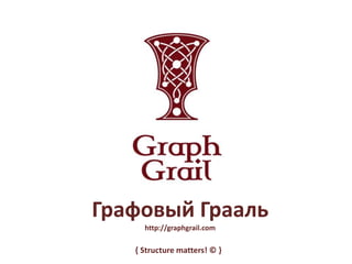 Графовый Грааль
http://graphgrail.com
{ Structure matters! © }
 