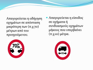 Απαγορεύεται η οδήγηση
οχημάτων σε απόσταση
μικρότερη των (π.χ.70)
μέτρων από του
προηγούμενου.
 Απαγορεύεται η είσοδος
σε οχήματα ή
συνδυασμούς οχημάτων
μήκους που υπερβαίνει
(π.χ.10) μέτρα.
 