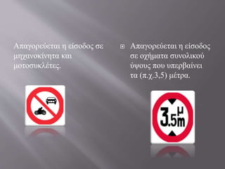 Απαγορεύεται η είσοδος σε
μηχανοκίνητα και
μοτοσυκλέτες.
 Απαγορεύεται η είσοδος
σε οχήματα συνολικού
ύψους που υπερβαίνει
τα (π.χ.3,5) μέτρα.
 