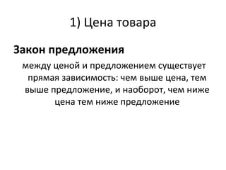 Закон предложения
между ценой и предложением существует
прямая зависимость: чем выше цена, тем
выше предложение, и наоборот, чем ниже
цена тем ниже предложение
1) Цена товара
 