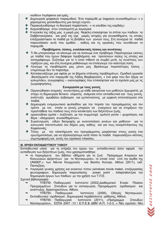 ΔΕΞΙΟΤΗΤΕΣΖΩΗΣ
νιώθουν περήφανοι για εμάς;
Δημιουργία ψηφιακού παραμυθιού. Ένα παραμύθι με έκφραση συναισθημάτων: « ο
χαρούμενος χιονάνθρωπος μια ήσυχη νύχτα».
Παρακολουθήσαμε τη θεατρική παράσταση : « το κλειδάκι της καρδιάς»
Ασχοληθήκαμε στον υπολογιστή με λογισμικά
Η κούκλα της τάξης μας η μικρή μας Νεφέλη επισκέφτηκε τα σπίτια των παιδιών τα
Σαββατοκύριακα, και μαζί της είχε μικρές ιστορίες για συναισθήματα, τις οποίες
επεξεργάστηκαν τα παιδιά με τη βοήθεια των γονιών τους. Στη συνέχεια τα παιδιά
παρουσίασαν αυτά που έμαθαν , καθώς και τις εργασίες που συνόδευαν το
παραμύθι.
-Προβλήματα, λύσεις, εναλλακτικές λύσεις και συνέπειες
Τι θα μπορούσαμε να κάνουμε για να λύσουμε ένα πρόβλημα; Παρατηρούμε εικόνες
με παιδιά που έχουν διάφορα προβλήματα, και προτείνουν λύσεις τις οποίες και
καταγράφουμε. Συζητάμε για το τι είναι πιθανό να συμβεί μετά, τις συνέπειες των
πράξεών μας, και στη συνέχεια μαθαίνουμε να επιλέγουμε την καλύτερη λύση.
Λύνουμε τα προβλήματά μας μόνοι μας .Βρίσκουμε περισσότερες λύσεις ,
επιμένουμε δεν τα παρατάμε.
Κατασκευάζουμε μια αφίσα με τα βήματα επίλυσης προβλημάτων. Ομαδική εργασία
.Βασιζόμαστε στο παραμύθι της Λήδας Βαρβαρούση, « ένα ψάρι που δεν ήξερε να
κολυμπάει», συγγραφέας – εικονογράφος που επισκέφτηκε και το σχολείο μας με τις
ζωγραφηγήσεις.
Συνεργασία με τους γονείς
Οργανώθηκαν ατομικές συναντήσεις με κάθε οικογένεια των μαθητών ξεχωριστά, με
στόχο τη δημιουργία θετικού κλίματος ανάμεσα στον εκπαιδευτικό και τους γονείς,
ανάπτυξη αμοιβαίου σεβασμού και εμπιστοσύνης με εμφανή αποτελέσματα στα
παιδιά.
Δημιουργία ενημερωτικού φυλλαδίου για την πορεία του προγράμματος και τον
τρόπο με τον οποίο οι γονείς μπορούν να ενισχύουν και να στηρίζουν την
προσπάθεια του παιδιού τους στην κατάκτηση των δεξιοτήτων ζωής.
οργανώθηκε ομιλία – συζήτηση με την συμμετοχή ομιλητή γονέα – ψυχολόγου, και
θέμα : «διαχείριση συναισθημάτων».
Συγκέντρωση ειδών διατροφής με κινητοποίηση γονέων και μαθητών για το
κοινωνικό παντοπωλείο του δήμου μας, καθώς και για τους σεισμόπληκτους της
Κεφαλονιάς.
Τέλος με την ολοκλήρωση του προγράμματος μοιράστηκε στους γονείς ένα
ερωτηματολόγιο, για να αξιολογήσουμε κατά πόσο τα παιδιά παρουσιάζουν κάποιες
συμπεριφορές και εκτός του σχολικού πλαισίου.
ΙΙΙ. ΧΡΗΣΗ ΕΚΠΑΙΔΕΥΤΙΚΟΥ ΥΛΙΚΟΥ
Εκπαιδευτικό υλικό για τη στήριξη του έργου του εκπαιδευτικού όσον αφορά την
εκπαίδευση των δεξιοτήτων ζωής, που χρησιμοποιήθηκε:
 το περιεχόμενο του βιβλίου «Βήματα για τη ζωή: Πρόγραμμα Ατομικών και
Κοινωνικών Δεξιοτήτων για το Νηπιαγωγείο», το οποίο τελεί υπό την αιγίδα της
UNISEF,» των Νάντια Κουρμούση και Βασίλη Κούτρα, Αθήνα (2011), εκδ.
Παπαζήση.
 Λογισμικά γενικής χρήσης και ανοικτού τύπου (windows movie maker, επεξεργασίας
φωτογραφιών, δημιουργία παρουσίασης power point , kidspiration)για την
δημιουργία έργων των παιδιών με την χρήση των Τ.Π.Ε.
Σχετική βιβλιογραφία:
 ΥΠΕΠΘ- Παιδαγωγικό Ινστιτούτο (2002),Διαθεματικό Ενιαίο Πλαίσιο
Προγραμμάτων Σπουδών για το νηπιαγωγείο, Προγράμματα σχεδιασμού και
ανάπτυξης δραστηριοτήτων, Αθήνα.
 ΥΠΕΠΘ- Παιδαγωγικό Ινστιτούτο (2006), Οδηγός Νηπιαγωγού.
Εκπαιδευτικοί σχεδιασμοί , δημιουργικά περιβάλλοντα μάθησης, Αθήνα.
 ΥΠΕΠΘ- Παιδαγωγικό Ινστιτούτο (2011), «Πρόγραμμα Σπουδών
Νηπιαγωγείου», ΕΣΠΑ 2007 -13  Ε.Π.Ε.& ΔΒΜ Α.Π. 1-2-3, « Νέο σχολείο- Νέο
 