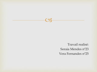 
Travail realisé:
Soraia Mendes nº23
Vera Fernandes nº25
 