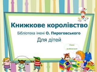 Книжкове королівство
Бібліотека імені О. Пироговського
Для дітей
 