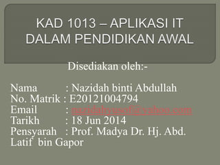 Disediakan oleh:-
Nama : Nazidah binti Abdullah
No. Matrik : E20121004794
Email : nazidahyusof@yahoo.com
Tarikh : 18 Jun 2014
Pensyarah : Prof. Madya Dr. Hj. Abd.
Latif bin Gapor
 