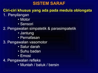 SISTEM SARAF
Ciri-ciri khusus yang ada pada medula oblongata
1. Penyilangan
• Motor
• Sensori
2. Pengawalan simpatetik & parasimpatetik
• Jantung
• Pernafasan
3. Pengawalan vasomotor
• Salur darah
• Suhu badan
• Emosi
4. Pengawalan refleks
• Muntah / batuk / bersin
 