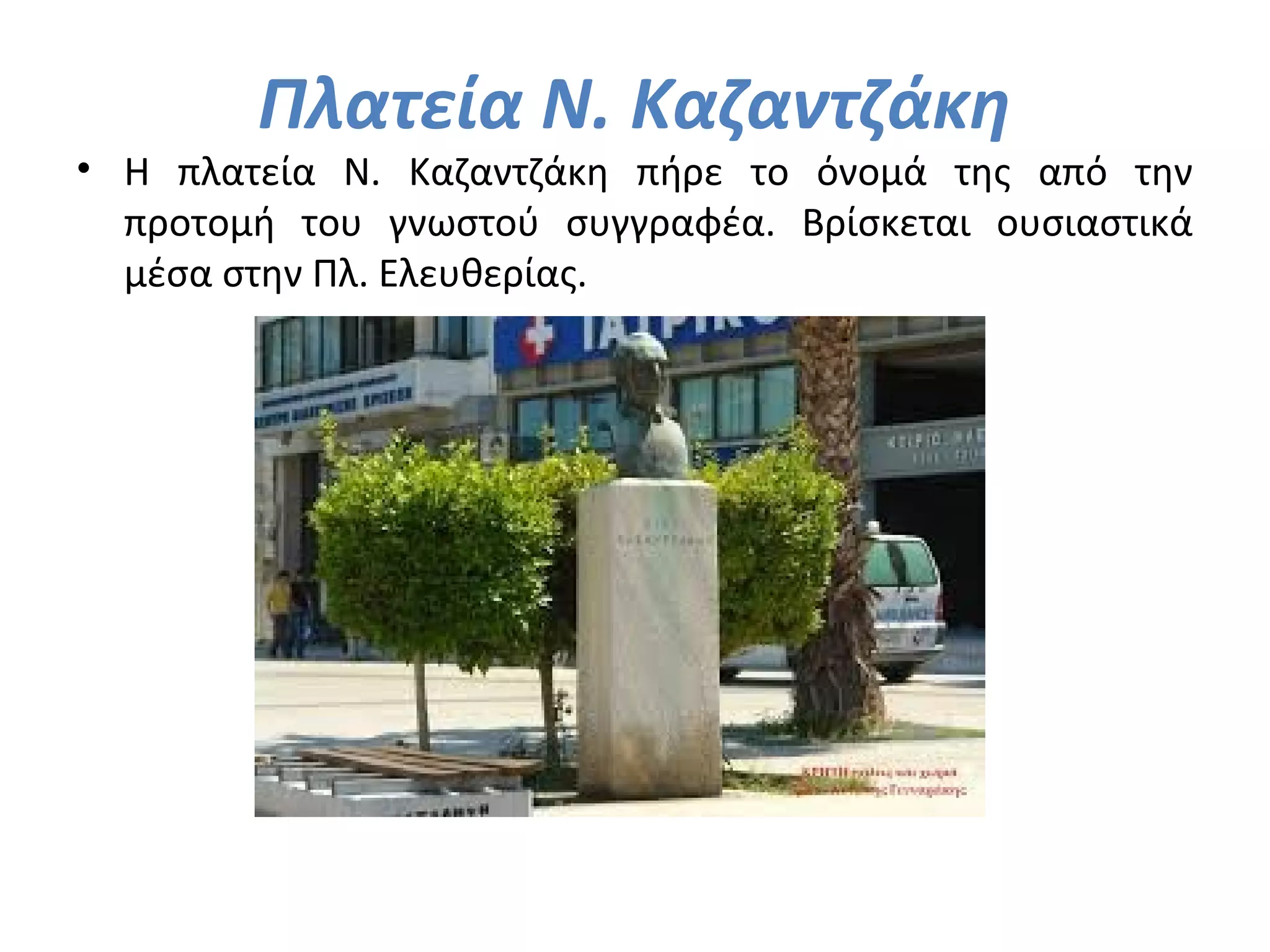 Πλατεία Ν. Καζαντζάκη
• Η πλατεία Ν. Καζαντζάκη πήρε το όνομά της από την
προτομή του γνωστού συγγραφέα. Βρίσκεται ουσιαστικά
μέσα στην Πλ. Ελευθερίας.
 