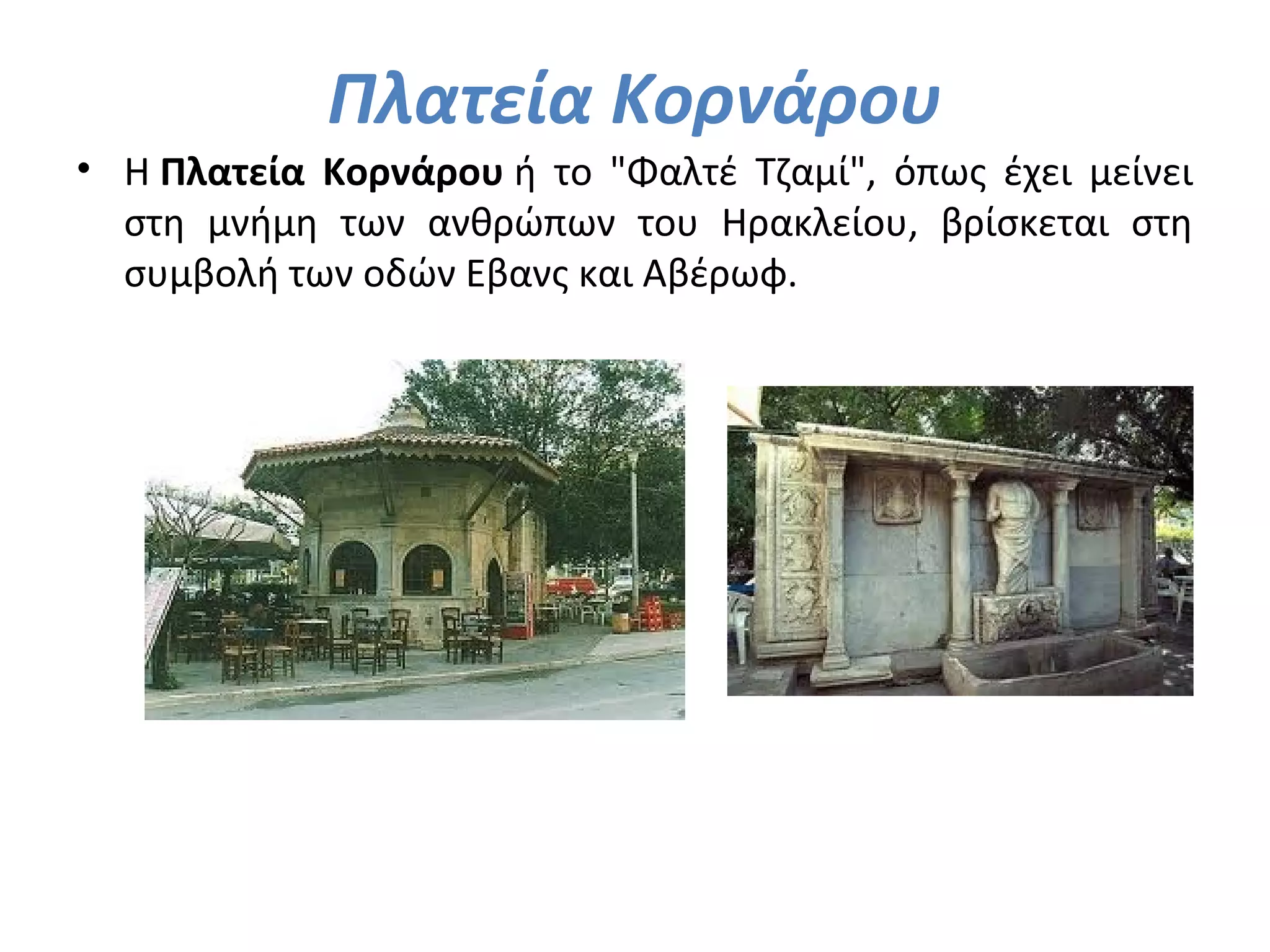 Πλατεία Κορνάρου
• Η Πλατεία Κορνάρου ή το "Φαλτέ Τζαμί", όπως έχει μείνει
στη μνήμη των ανθρώπων του Ηρακλείου, βρίσκεται στη
συμβολή των οδών Εβανς και Αβέρωφ.
 