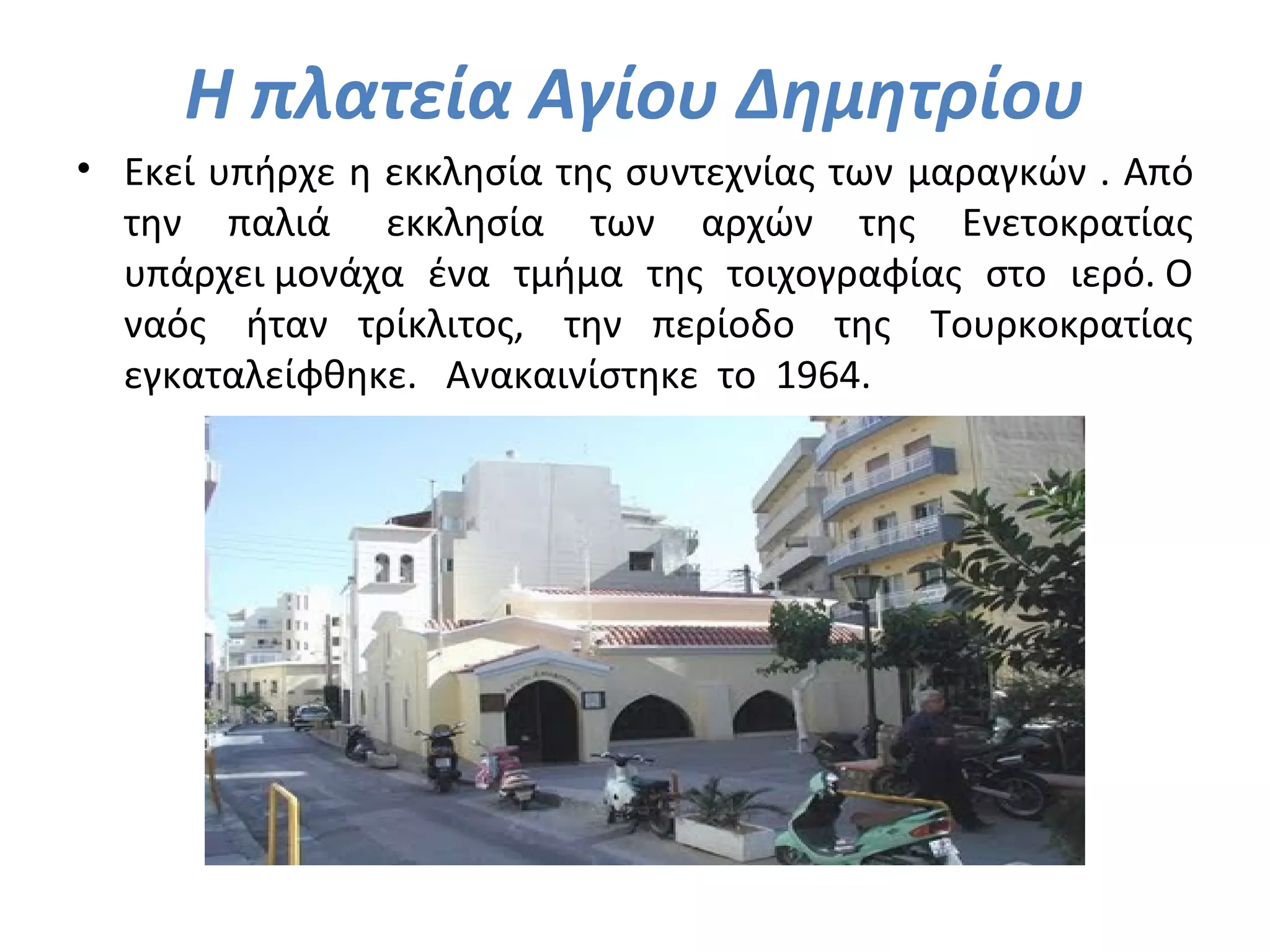 Η πλατεία Αγίου Δημητρίου
• Εκεί υπήρχε η εκκλησία της συντεχνίας των μαραγκών . Από
την παλιά εκκλησία των αρχών της Ενετοκρατίας
υπάρχει μονάχα ένα τμήμα της τοιχογραφίας στο ιερό. Ο
ναός ήταν τρίκλιτος, την περίοδο της Τουρκοκρατίας
εγκαταλείφθηκε. Ανακαινίστηκε το 1964.
 