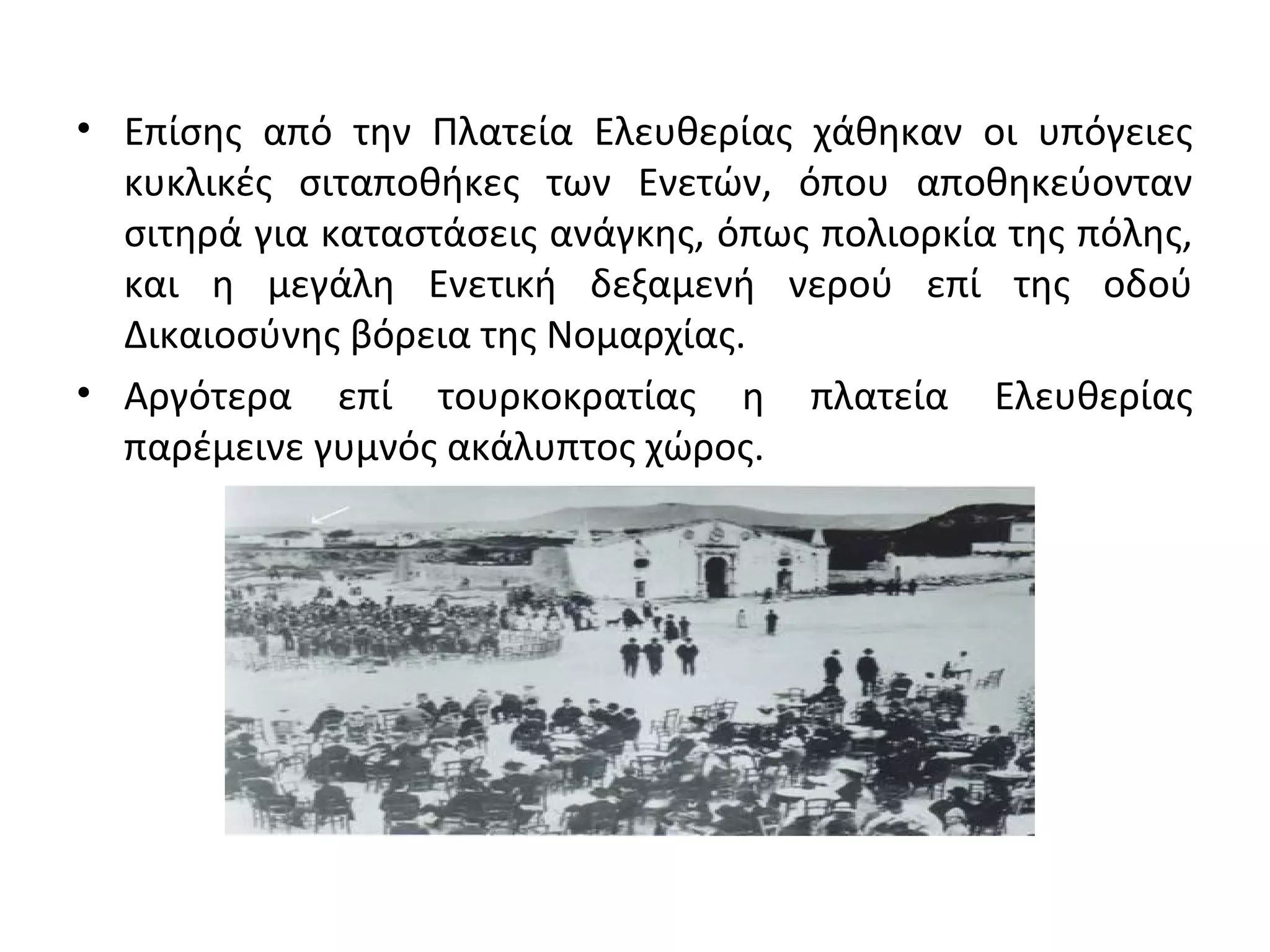 • Επίσης από την Πλατεία Ελευθερίας χάθηκαν οι υπόγειες
κυκλικές σιταποθήκες των Ενετών, όπου αποθηκεύονταν
σιτηρά για καταστάσεις ανάγκης, όπως πολιορκία της πόλης,
και η μεγάλη Ενετική δεξαμενή νερού επί της οδού
Δικαιοσύνης βόρεια της Νομαρχίας.
• Αργότερα επί τουρκοκρατίας η πλατεία Ελευθερίας
παρέμεινε γυμνός ακάλυπτος χώρος.
 
