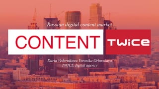 Daria Vedernikova Veronika Orlovskaya
TWICE digital agency
 
CONTENT
Russian digital content market
 
