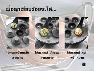 เมื่อสุกเรียบร้อยจะได้...
ไข่ครกหน้าหมูสับ
สาหร่าย
ไข่ครกหน้าผักรวม
สามสหาย
ไข่ครกหน้าทูน่า
พริกหวาน
 