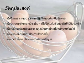 • เพื่อฝึกการวางแผน และการปฏิบัติงานอย่างเป็นขั้นตอน
• เพื่อนาความรู้จากรายวิชาต่างๆ ที่ได้รับในชั้นเรียนมาใช้ปฏิบัติงานจริง
• เพื่อเปลี่ยนแปลงทัศนคติของผู้บริโภคชาวไทยที่มีต่อการบริโภคไข่
• เพื่อผู้บริโภคหันมารับประทานไข่มากขึ้น
• เพื่อให้เป็นที่น่าสนใจของตลาดในยุคปัจจุบัน
 