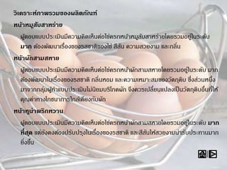 วิเคราะห์ภาพรวมของผลิตภัณฑ์
หน้าหมูสับสาหร่าย
ผู้ตอบแบบประเมินมีความคิดเห็นต่อไข่ครกหน้าหมูสับสาหร่ายโดยรวมอยู่ในระดับ
มาก ต้องพัฒนาเรื่องของรสชาติของไข่ สีสัน ความสวยงาม และกลิ่น
หน้าผักสามสหาย
ผู้ตอบแบบประเมินมีความคิดเห็นต่อไข่ครกหน้าผักสามสหายโดยรวมอยู่ในระดับ มาก
ต้องพัฒนาในเรื่องของรสชาติ กลิ่นหอม และความเหมาะสมของวัตถุดิบ ซึ่งส่วนหนึ่ง
มาจากกลุ่มผู้ทาแบบประเมินไม่นิยมบริโภคผัก จึงควรเปลี่ยนแปลงเป็นวัตถุดิบอื่นที่ให้
คุณค่าทางโภชนาการใกล้เคียงกับผัก
หน้าทูน่าพริกหวาน
ผู้ตอบแบบประเมินมีความคิดเห็นต่อไข่ครกหน้าผักสามสหายโดยรวมอยู่ในระดับ มาก
ที่สุด แต่ยังคงต้องปรับปรุงในเรื่องของรสชาติ และสีสันให้สวยงามน่ารับประทานมาก
ยิ่งขึ้น
 