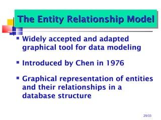 29/33
The Entity Relationship ModelThe Entity Relationship ModelThe Entity Relationship ModelThe Entity Relationship Model
 Widely accepted and adapted
graphical tool for data modeling
 Introduced by Chen in 1976
 Graphical representation of entities
and their relationships in a
database structure
 