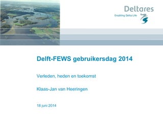 18 juni 2014
Delft-FEWS gebruikersdag 2014
Verleden, heden en toekomst
Klaas-Jan van Heeringen
 