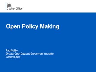 Open Policy Making
PaulMaltby
Director,OpenDataandGovernmentInnovation
CabinetOffice
 