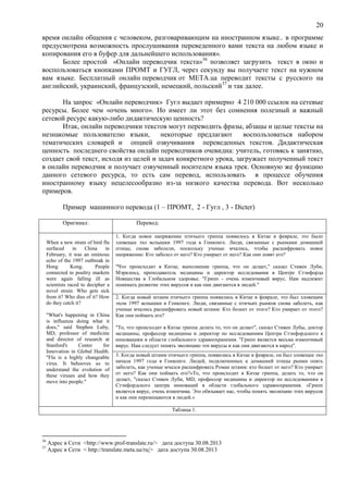 20
время онлайн общения с человеком, разговаривающим на иностранном языке.. в программе
предусмотрена возможность прослушивания переведенного вами текста на любом языке и
копирования его в буфер для дальнейшего использования».
Более простой «Онлайн переводчик текста»36
позволяет загрузить текст в окно и
воспользоваться кнопками ПРОМТ и ГУГЛ, через секунду вы получаете текст на нужном
вам языке. Бесплатный онлайн переводчик от META.ua переводит тексты с русского на
английский, украинский, французский, немецкий, польский37
и так далее.
На запрос «Онлайн переводчик» Гугл выдает примерно 4 210 000 ссылок на сетевые
ресурсы. Более чем «очень много». Но имеет ли этот без сомнения полезный и важный
сетевой ресурс какую-либо дидактическую ценность?
Итак, онлайн переводчики текстов могут переводить фразы, абзацы и целые тексты на
незнакомые пользователю языки, некоторые предлагают воспользоваться набором
тематических словарей и опцией озвучивания переведенных текстов. Дидактическая
ценность последнего свойства онлайн переводчиков очевидна: учитель, готовясь к занятию,
создает свой текст, исходя из целей и задач конкретного урока, загружает полученный текст
в онлайн переводчик и получает озвученный носителем языка трек. Основную же функцию
данного сетевого ресурса, то есть сам перевод, использовать в процессе обучения
иностранному языку нецелесообразно из-за низкого качества перевода. Вот несколько
примеров.
Пример машинного перевода (1 – ПРОМТ, 2 - Гугл , 3 - Dicter)
Оригинал: Перевод:
When a new strain of bird flu
surfaced in China in
February, it was an ominous
echo of the 1997 outbreak in
Hong Kong. People
connected to poultry markets
were again falling ill as
scientists raced to decipher a
novel strain: Who gets sick
from it? Who dies of it? How
do they catch it?
"What's happening in China
is influenza doing what it
does," said Stephen Luby,
MD, professor of medicine
and director of research at
Stanford's Center for
Innovation in Global Health.
"Flu is a highly changeable
virus. It behooves us to
understand the evolution of
these viruses and how they
move into people."
1. Когда новое напряжение птичьего гриппа появилось в Китае в феврале, это было
зловещее эхо вспышки 1997 года в Гонконге. Люди, связанные с рынками домашней
птицы, снова заболели, поскольку ученые мчались, чтобы расшифровать новое
напряжение: Кто заболел от него? Кто умирает от него? Как они ловят его?
"Что происходит в Китае, выполнение гриппа, что он делает," сказал Стивен Луби,
Мэриленд, преподаватель медицины и директор исследования в Центре Стэнфорда
Новшества в Глобальном здоровье. "Грипп - очень изменчивый вирус. Нам надлежит
понимать развитие этих вирусов и как они двигаются в людей."
2. Когда новый штамм птичьего гриппа появились в Китае в феврале, это был зловещим
эхом 1997 вспышки в Гонконге. Люди, связанные с птичьих рынков снова заболеть, как
ученые мчались расшифровать новый штамм: Кто болеет от этого? Кто умирает от этого?
Как они поймать его?
"То, что происходит в Китае гриппа делать то, что он делает", сказал Стивен Лубы, доктор
медицины, профессор медицины и директор по исследованиям Центра Стэнфордского к
инновациям в области глобального здравоохранения. "Грипп является весьма изменчивый
вирус. Нам следует понять эволюцию эти вирусы и как они двигаются в народ".
3. Когда новый штамм птичьего гриппа, появились в Китае в феврале, он был зловещее эхо
начала 1997 года в Гонконге. Людей, подключенных к домашней птицы рынки опять
заболеть, как ученые мчался расшифровать Роман штамм: кто болеет от него? Кто умирает
от него? Как они поймать его?»То, что происходит в Китае гриппа, делать то, что он
делает, "сказал Стивен Луби, MD, профессор медицины и директор по исследованиям в
Стэнфордского центра инноваций в области глобального здравоохранения. «Грипп
является вирус, очень изменчива. Это обязывает нас, чтобы понять эволюцию этих вирусов
и как они перемещаются в людей.»
Таблица 1.
36
Адрес в Сети <http://www.prof-translate.ru/> дата доступа 30.08.2013
37
Адрес в Сети < http://translate.meta.ua/ru/> дата доступа 30.08.2013
 