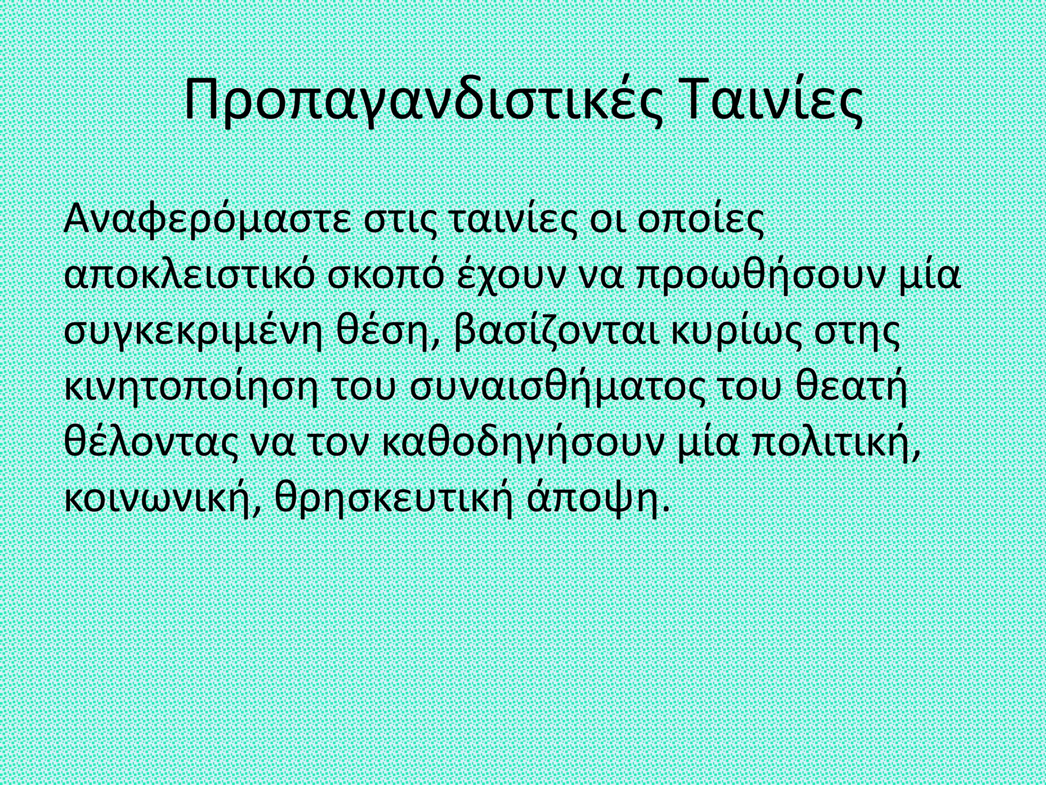 Προπαγανδιστικές Ταινίες
Αναφερόμαστε στις ταινίες οι οποίες
αποκλειστικό σκοπό έχουν να προωθήσουν μία
συγκεκριμένη θέση, βασίζονται κυρίως στης
κινητοποίηση του συναισθήματος του θεατή
θέλοντας να τον καθοδηγήσουν μία πολιτική,
κοινωνική, θρησκευτική άποψη.
 
