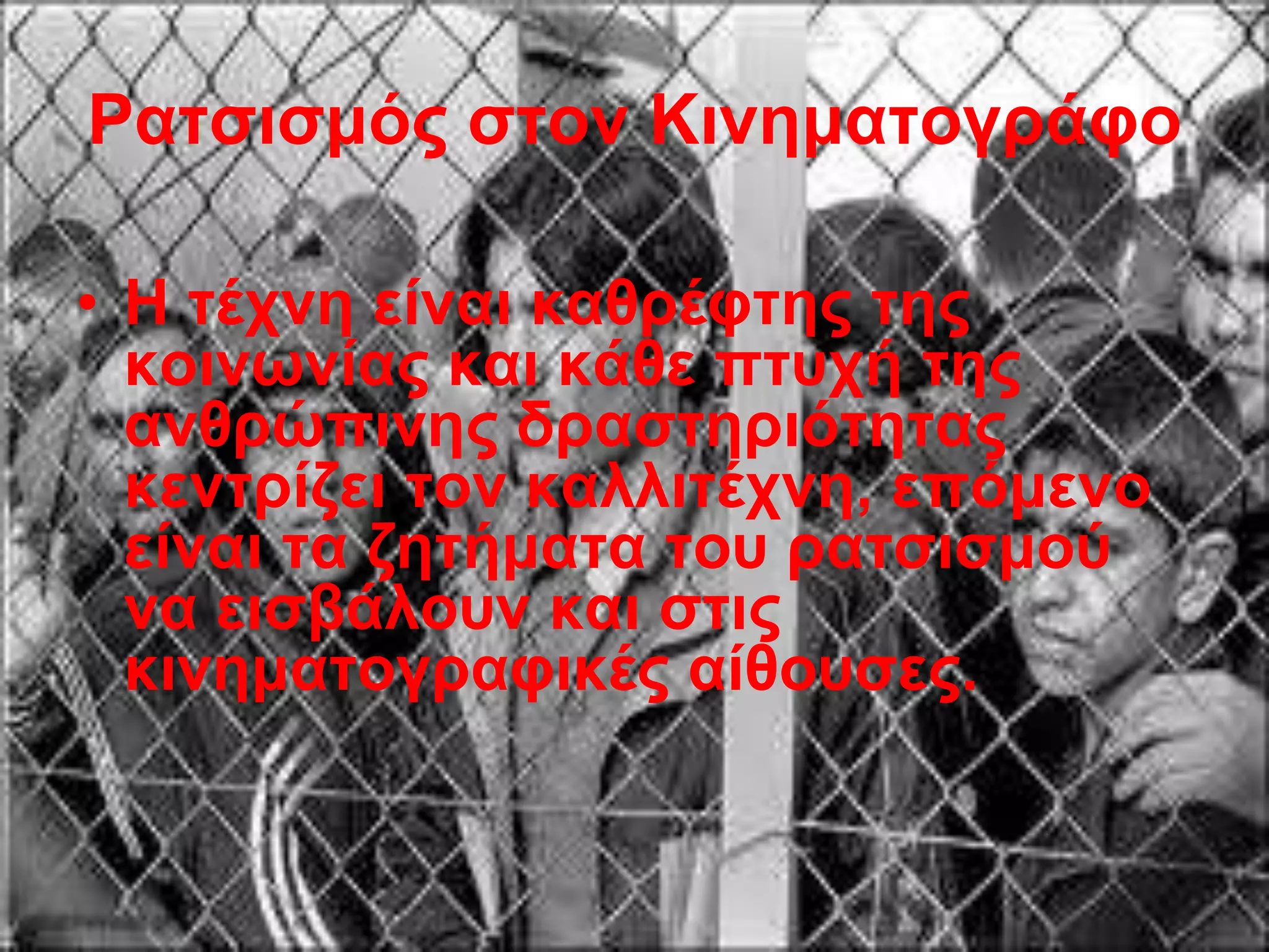 Ρατσισμός στον Κινηματογράφο
• Η τέχνη είναι καθρέφτης της
κοινωνίας και κάθε πτυχή της
ανθρώπινης δραστηριότητας
κεντρίζει τον καλλιτέχνη, επόμενο
είναι τα ζητήματα του ρατσισμού
να εισβάλουν και στις
κινηματογραφικές αίθουσες.
 