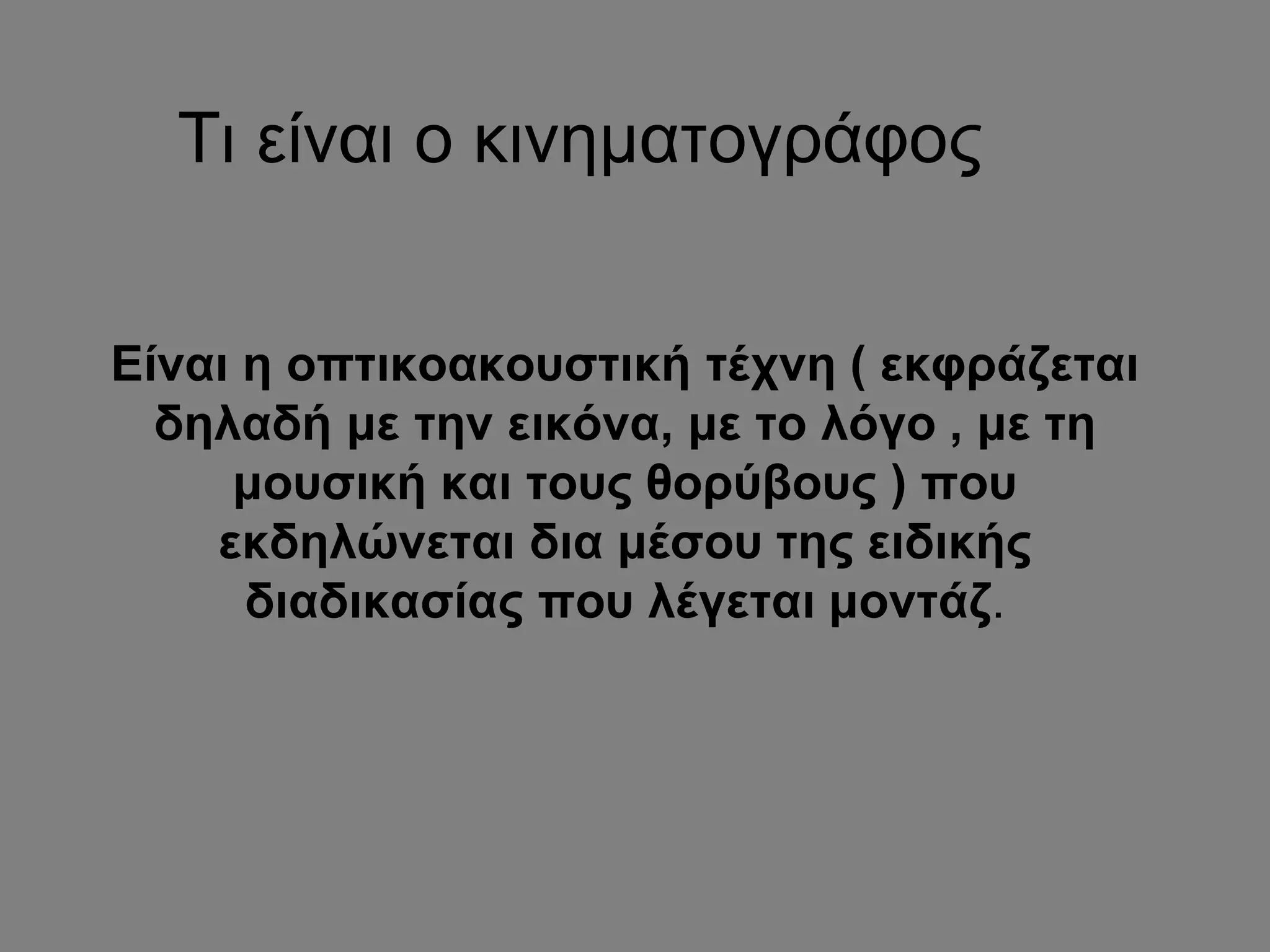 Τι είναι ο κινηματογράφος
Είναι η οπτικοακουστική τέχνη ( εκφράζεται
δηλαδή με την εικόνα, με το λόγο , με τη
μουσική και τους θορύβους ) που
εκδηλώνεται δια μέσου της ειδικής
διαδικασίας που λέγεται μοντάζ.
 