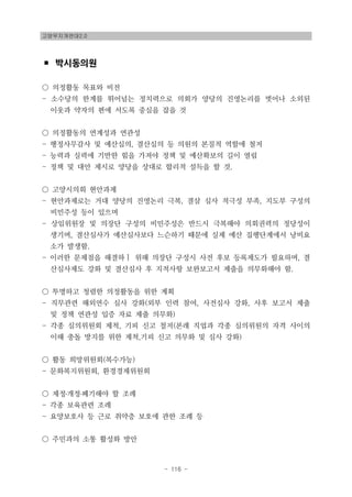 고양무지개연대2.0
- 116 -
▪ 박시동의원
○ 의정활동 목표와 비전
- 소수당의 한계를 뛰어넘는 정치력으로 의회가 양당의 진영논리를 벗어나 소외된
이웃과 약자의 편에 서도록 중심을 잡을 것
○ 의정활동의 연계성과 연관성
- 행정사무감사 및 예산심의, 결산심의 등 의원의 본질적 역할에 철저
- 능력과 실력에 기반한 힘을 가져야 정책 및 예산확보의 길이 열림
- 정책 및 대안 제시로 양당을 상대로 합리적 설득을 할 것.
○ 고양시의회 현안과제
- 현안과제로는 거대 양당의 진영논리 극복, 결삼 심사 적극성 부족, 지도부 구성의
비민주성 등이 있으며
- 상임위원장 및 의장단 구성의 비민주성은 반드시 극복해야 의회권력의 정당성이
생기며, 결산심사가 예산심사보다 느슨하기 때문에 실제 예산 집행단계에서 낭비요
소가 발생함.
- 이러한 문제점을 해결하ㅣ 위해 의장단 구성시 사전 후보 등록제도가 필요하며, 결
산심사제도 강화 및 결산심사 후 지적사항 보완보고서 제출을 의무화해야 함.
○ 투명하고 청렴한 의정활동을 위한 계획
- 직무관련 해외연수 심사 강화(외부 인력 참여, 사전심사 강화, 사후 보고서 제출
및 정책 연관성 입증 자료 제출 의무화)
- 각종 심의위원회 제척, 기피 신고 철저(본래 직업과 각종 심의위원의 자격 사이의
이해 충돌 방지를 위한 제척,기피 신고 의무화 및 심사 강화)
○ 활동 희망위원회(복수가능)
- 문화복지위원회, 환경경제위원회
○ 제정․개정․폐기해야 할 조례
- 각종 보육관련 조례
- 요양보호사 등 근로 취약층 보호에 관한 조례 등
○ 주민과의 소통 활성화 방안
 