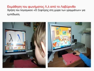 Εκμάθηση του φωνήματος Λ,λ από το Λαβύρινθο
Χρήση του λογισμικού «Ο Ξεφτέρης στη χώρα των γραμμάτων» για
εμπέδωση.
 
