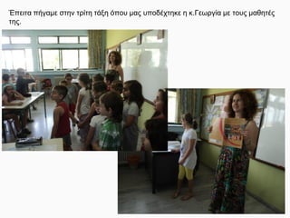 Έπειτα πήγαμε στην τρίτη τάξη όπου μας υποδέχτηκε η κ.Γεωργία με τους μαθητές
της.
 