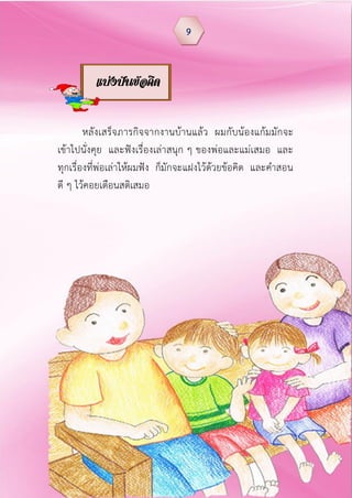 หลังเสร็จภารกิจจากงานบ้านแล้ว ผมกับน้องแก้มมักจะ
เข้าไปนั่งคุย และฟังเรื่องเล่าสนุก ๆ ของพ่อและแม่เสมอ และ
ทุกเรื่องที่พ่อเล่าให้ผมฟัง ก็มักจะแฝงไว้ด้วยข้อคิด และคาสอน
ดี ๆ ไว้คอยเตือนสติเสมอ
9
แบ่งปันข้อคิด
 