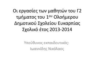 Οι εργασίες των μαθητών του Γ2
τμήματος του 1ου Ολοήμερου
Δημοτικού Σχολείου Ευκαρπίας
Σχολικό έτος 2013-2014
Υπεύθυνος εκπαιδευτικός:
Ιωαννίδης Νικόλαος
 