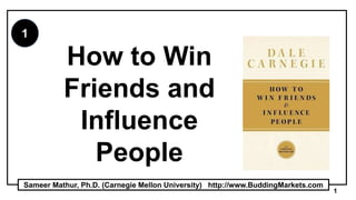 1
Sameer Mathur, Ph.D. (Carnegie Mellon University) http://www.BuddingMarkets.com
1
How to Win
Friends and
Influence
People
 