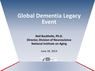 Global Dementia Legacy
Event
Neil Buckholtz, Ph.D.
Director, Division of Neuroscience
National Institute on Aging
June 18, 2014
 