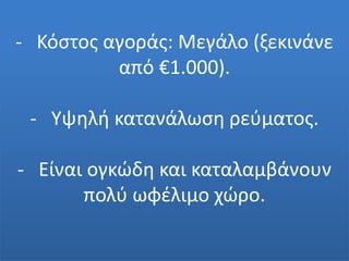 - Κόστος αγοράς: Μεγάλο (ξεκινάνε
από €1.000).
- Υψηλή κατανάλωση ρεύματος.
- Είναι ογκώδη και καταλαμβάνουν
πολύ ωφέλιμο χώρο.
 