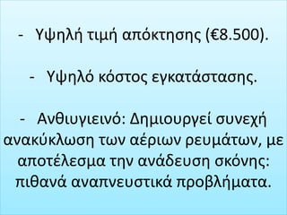- Υψηλή τιμή απόκτησης (€8.500).
- Υψηλό κόστος εγκατάστασης.
- Ανθιυγιεινό: Δημιουργεί συνεχή
ανακύκλωση των αέριων ρευμάτων, με
αποτέλεσμα την ανάδευση σκόνης:
πιθανά αναπνευστικά προβλήματα.
 