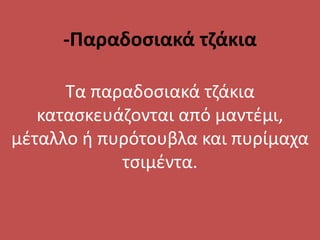 -Παραδοσιακά τζάκια
Τα παραδοσιακά τζάκια
κατασκευάζονται από μαντέμι,
μέταλλο ή πυρότουβλα και πυρίμαχα
τσιμέντα.
 