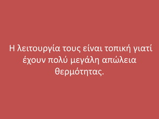 Η λειτουργία τους είναι τοπική γιατί
έχουν πολύ μεγάλη απώλεια
θερμότητας.
 