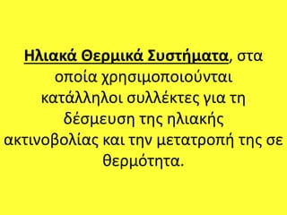 Ηλιακά Θερμικά Συστήματα, στα
οποία χρησιμοποιούνται
κατάλληλοι συλλέκτες για τη
δέσμευση της ηλιακής
ακτινοβολίας και την μετατροπή της σε
θερμότητα.
 