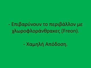 - Επιβαρύνουν το περιβάλλον με
χλωροφλοράνθρακες (Freon).
- Χαμηλή Απόδοση.
 