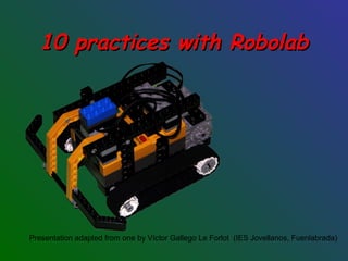 10 practices with Robolab10 practices with Robolab
Presentation adapted from one by Víctor Gallego Le Forlot (IES Jovellanos, Fuenlabrada)
 
