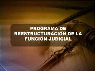 PROGRAMA DE
REESTRUCTURACIÓN DE LA
FUNCIÓN JUDICIAL
 