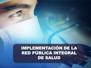 IMPLEMENTACIÓN DE LA
RED PÚBLICA INTEGRAL
DE SALUD
 