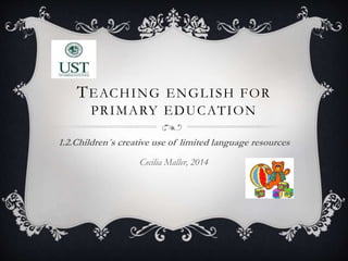 TEACHING ENGLISH FOR
PRIMARY EDUCATION
1.2.Children´s creative use of limited language resources
Cecilia Maller, 2014
 