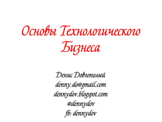 Основы
Технологического
Бизнеса
Денис Довгополый
denny.do@gmail.com
dennydov.blogspot.com
@dennydov
fb: dennydov
 