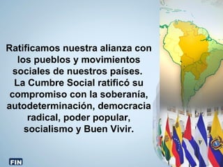Ratificamos nuestra alianza con
los pueblos y movimientos
sociales de nuestros países.
La Cumbre Social ratificó su
compromiso con la soberanía,
autodeterminación, democracia
radical, poder popular,
socialismo y Buen Vivir.
FIN
 
