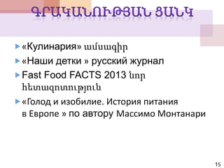 «Кулинария» ամսագիր
«Наши детки » русский журнал
Fast Food FACTS 2013 նոր
հետազոտություն
«Голод и изобилие. История питания
в Европе » по автору Массимо Монтанари
15
 