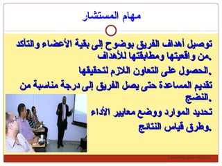 Learning gets respect…
‫المستشار‬ ‫مهام‬
‫والتأكد‬ ‫العضاء‬ ‫بقية‬ ‫إلى‬ ‫بوضوح‬ ‫الفرجيق‬ ‫أهداف‬ ‫توصيل‬‫والتأكد‬ ‫العضاء‬ ‫بقية‬ ‫إلى‬ ‫بوضوح‬ ‫الفرجيق‬ ‫أهداف‬ ‫توصيل‬
‫للهداف‬ ‫ومطابقتها‬ ‫واقعيتها‬ ‫من‬‫للهداف‬ ‫ومطابقتها‬ ‫واقعيتها‬ ‫من‬..
‫لتحقيقها‬ ‫اللزم‬ ‫التعاون‬ ‫على‬ ‫الحصول‬‫لتحقيقها‬ ‫اللزم‬ ‫التعاون‬ ‫على‬ ‫الحصول‬..
‫من‬ ‫مناسبة‬ ‫درتجة‬ ‫إلى‬ ‫الفرجيق‬ ‫جيصل‬ ‫حتى‬ ‫المساعدة‬ ‫تقدجيم‬‫من‬ ‫مناسبة‬ ‫درتجة‬ ‫إلى‬ ‫الفرجيق‬ ‫جيصل‬ ‫حتى‬ ‫المساعدة‬ ‫تقدجيم‬
‫النضج‬‫النضج‬..
‫الداء‬ ‫معاجيير‬ ‫ووضع‬ ‫الموارد‬ ‫تحدجيد‬‫الداء‬ ‫معاجيير‬ ‫ووضع‬ ‫الموارد‬ ‫تحدجيد‬
‫النتائج‬ ‫قياس‬ ‫وطر ق‬‫النتائج‬ ‫قياس‬ ‫وطر ق‬..
 